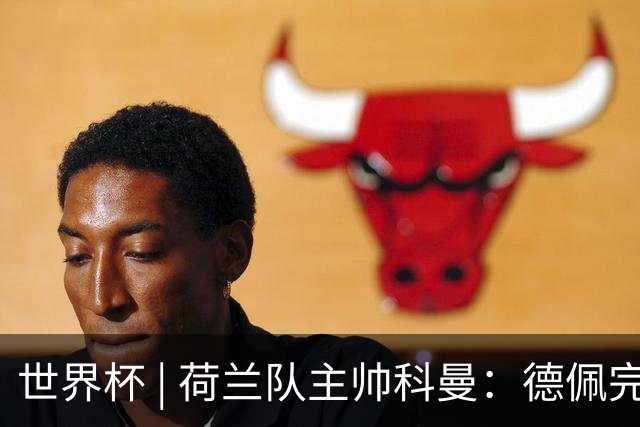 世界杯 | 荷兰队主帅科曼：德佩完全有能力首发出战