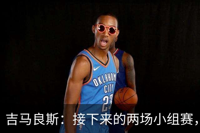 吉马良斯：接下来的两场小组赛，巴西队必须全部拿下